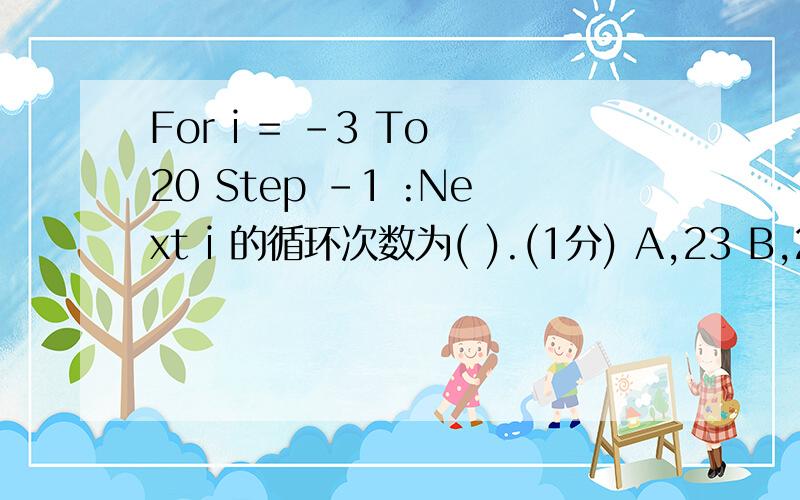 For i = -3 To 20 Step -1 :Next i 的循环次数为( ).(1分) A,23 B,20 C,