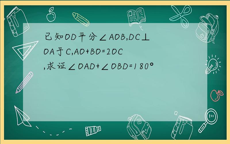 已知OD平分∠AOB,DC⊥OA于C,AO+BO=2OC,求证∠OAD+∠OBD=180°