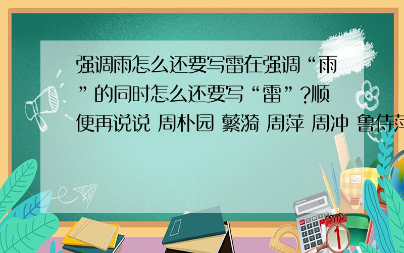 强调雨怎么还要写雷在强调“雨”的同时怎么还要写“雷”?顺便再说说 周朴园 蘩漪 周萍 周冲 鲁侍萍 鲁贵 鲁四凤 鲁大海