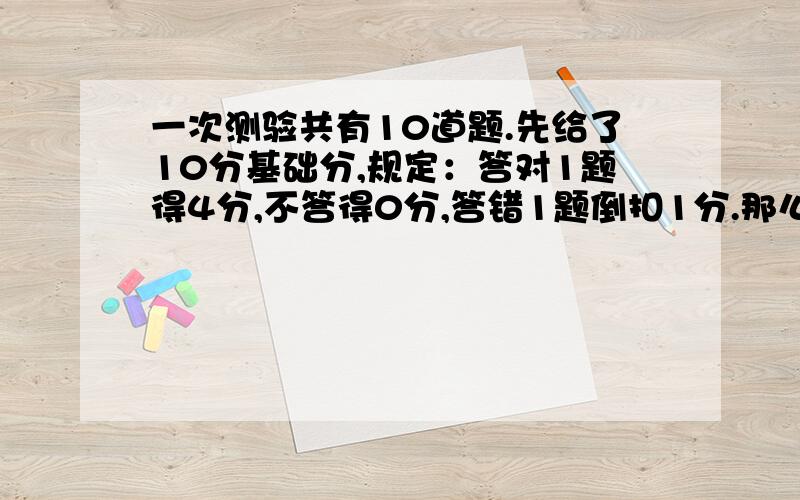 一次测验共有10道题.先给了10分基础分,规定：答对1题得4分,不答得0分,答错1题倒扣1分.那么这次测验共