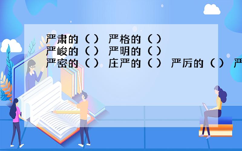 严肃的（ ） 严格的（ ） 严峻的（ ） 严明的（ ） 严密的（ ） 庄严的（ ） 严厉的（ ） 严重的（ ） 威严的（