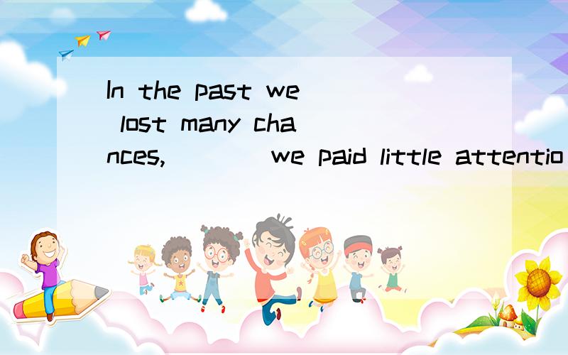 In the past we lost many chances,____we paid little attentio