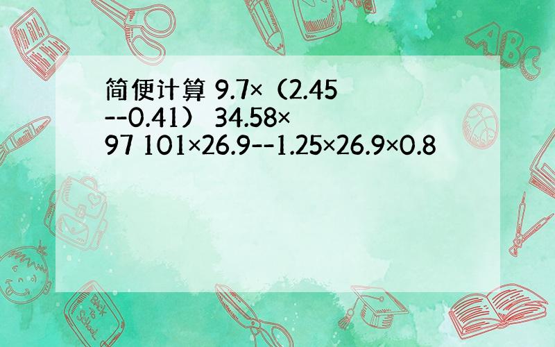 简便计算 9.7×（2.45--0.41） 34.58×97 101×26.9--1.25×26.9×0.8