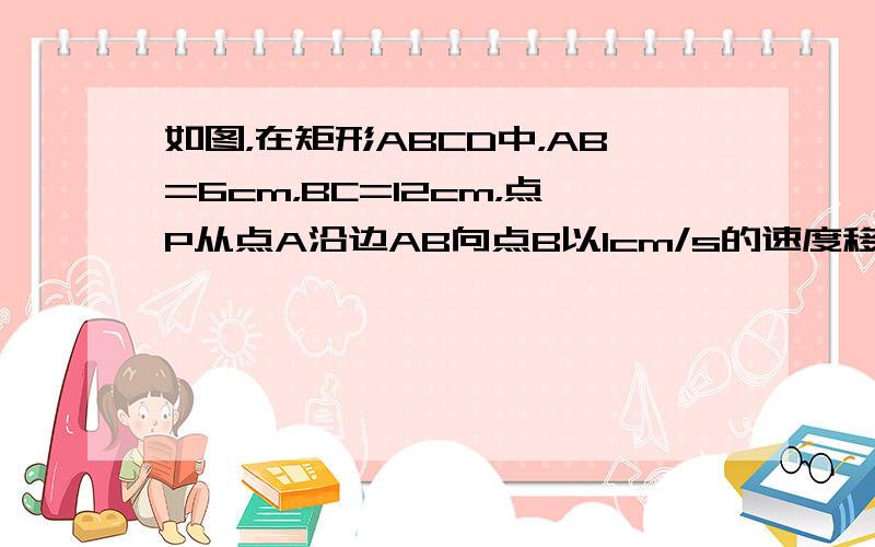 如图，在矩形ABCD中，AB=6cm，BC=12cm，点P从点A沿边AB向点B以1cm/s的速度移动；同时，点Q从点B沿