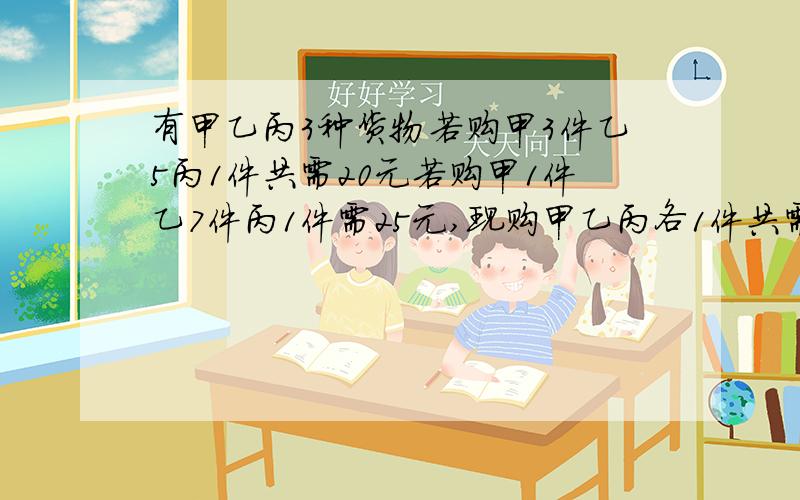 有甲乙丙3种货物若购甲3件乙5丙1件共需20元若购甲1件乙7件丙1件需25元,现购甲乙丙各1件共需多少元?