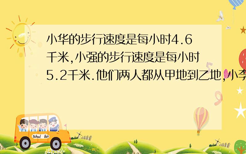 小华的步行速度是每小时4.6千米,小强的步行速度是每小时5.2千米.他们两人都从甲地到乙地,小李骑自行车从乙地到甲地,速