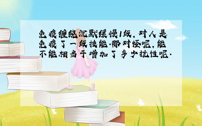 免疫缠绕沉默缓慢1级,对人是免疫了一级技能.那对怪呢,能不能相当于增加了多少抗性呢.