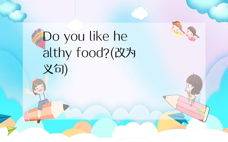 Do you like healthy food?(改为义句)