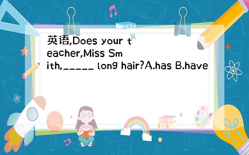 英语,Does your teacher,Miss Smith,_____ long hair?A.has B.have