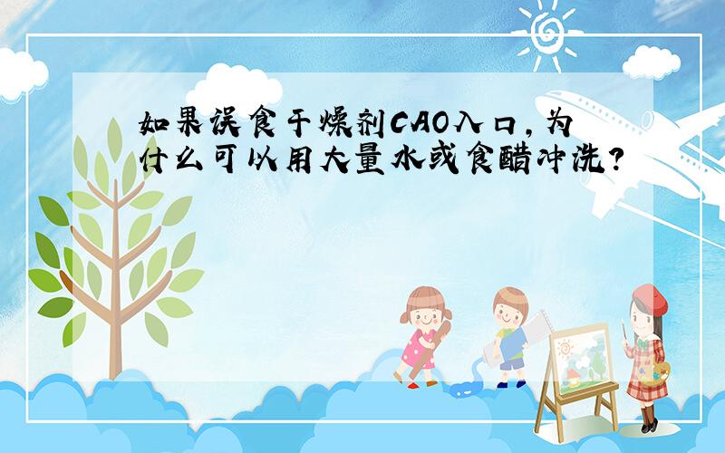 如果误食干燥剂CAO入口,为什么可以用大量水或食醋冲洗?