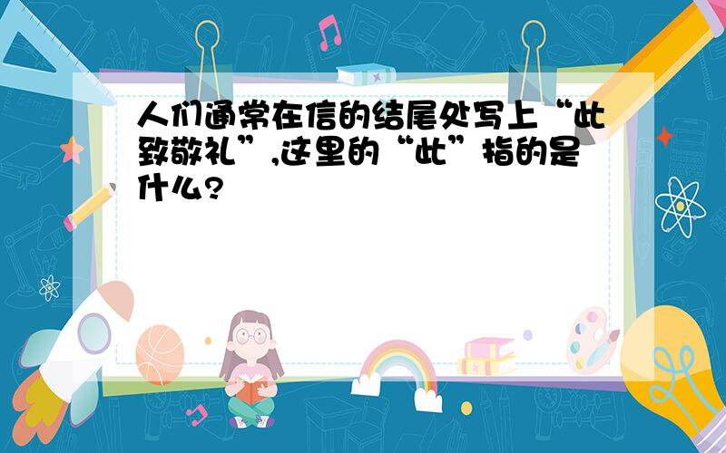 人们通常在信的结尾处写上“此致敬礼”,这里的“此”指的是什么?