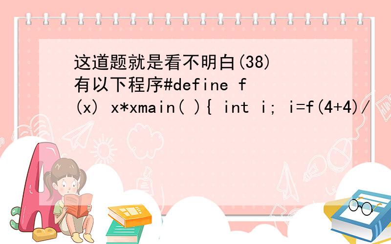 这道题就是看不明白(38) 有以下程序#define f(x) x*xmain( ){ int i; i=f(4+4)/