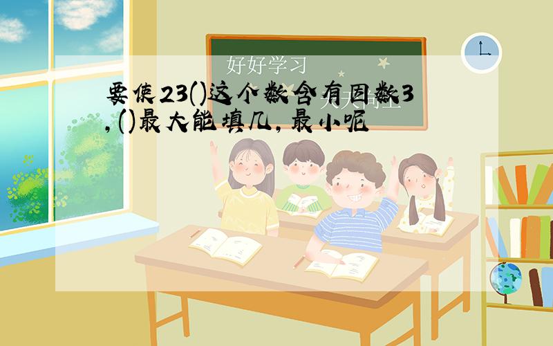 要使23()这个数含有因数3,()最大能填几,最小呢