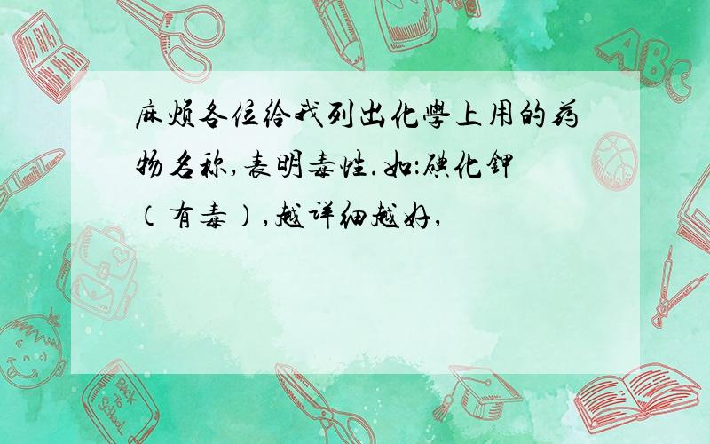 麻烦各位给我列出化学上用的药物名称,表明毒性.如：碘化钾（有毒）,越详细越好,