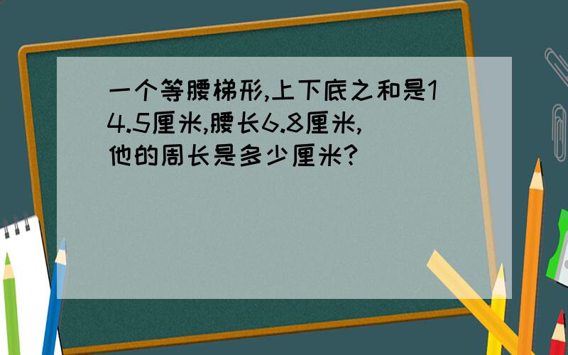 一个等腰梯形,上下底之和是14.5厘米,腰长6.8厘米,他的周长是多少厘米?