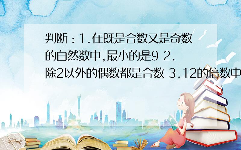 判断：1.在既是合数又是奇数的自然数中,最小的是9 2.除2以外的偶数都是合数 3.12的倍数中,24最小；12的