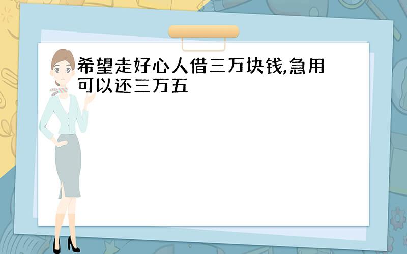 希望走好心人借三万块钱,急用可以还三万五