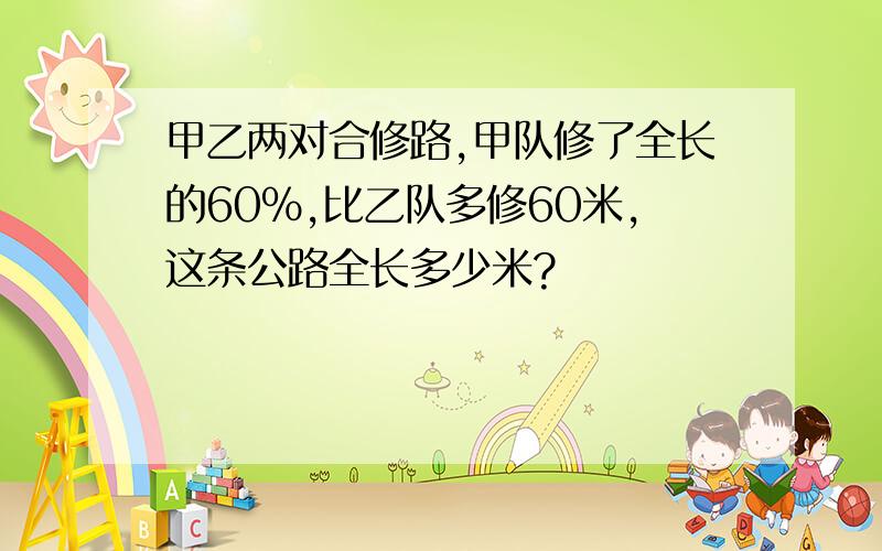 甲乙两对合修路,甲队修了全长的60％,比乙队多修60米,这条公路全长多少米?