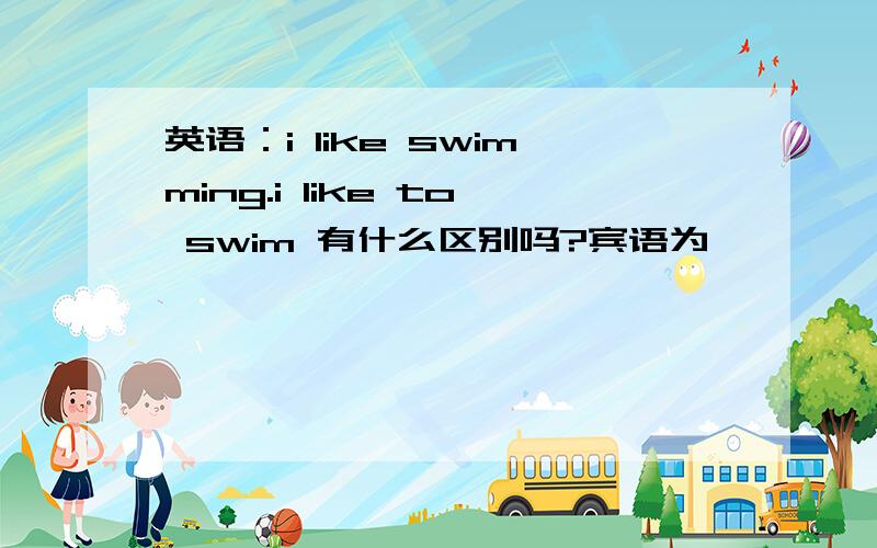 英语：i like swimming.i like to swim 有什么区别吗?宾语为