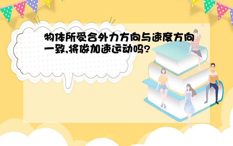 物体所受合外力方向与速度方向一致,将做加速运动吗?