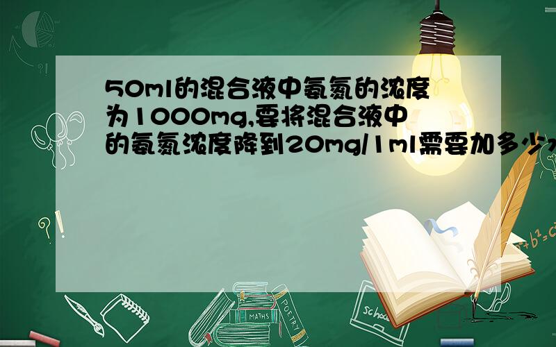 50ml的混合液中氨氮的浓度为1000mg,要将混合液中的氨氮浓度降到20mg/1ml需要加多少水