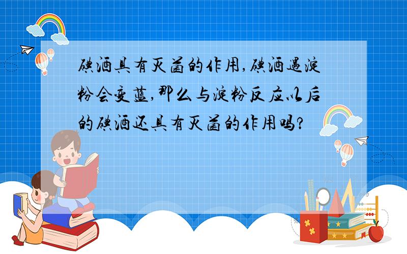 碘酒具有灭菌的作用,碘酒遇淀粉会变蓝,那么与淀粉反应以后的碘酒还具有灭菌的作用吗?