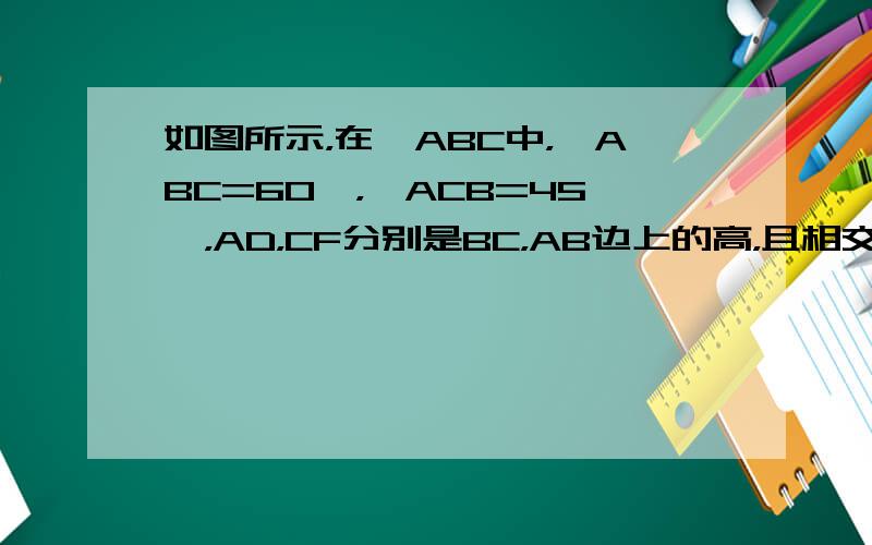 如图所示，在△ABC中，∠ABC=60°，∠ACB=45°，AD，CF分别是BC，AB边上的高，且相交于点P，∠ABC的