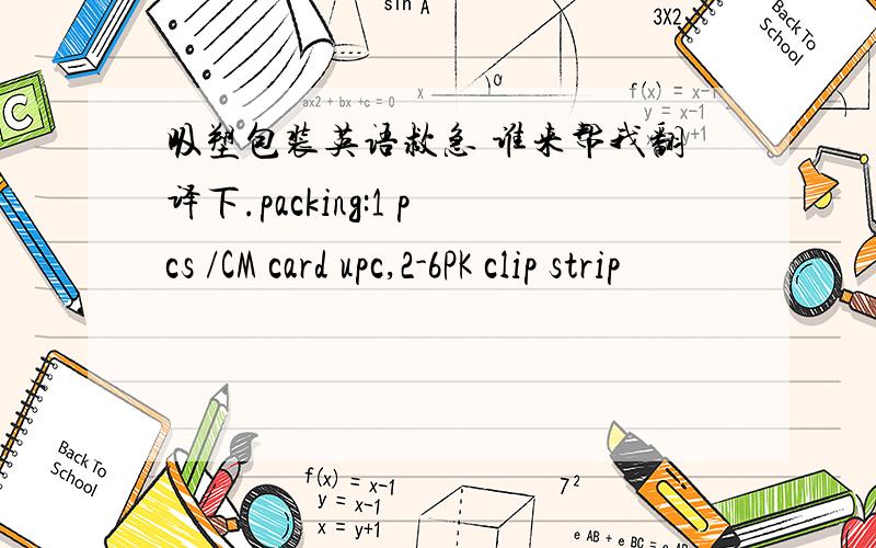 吸塑包装英语救急 谁来帮我翻译下.packing:1 pcs /CM card upc,2-6PK clip strip