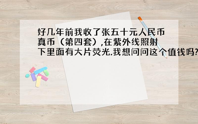 好几年前我收了张五十元人民币真币（第四套）,在紫外线照射下里面有大片荧光.我想问问这个值钱吗?