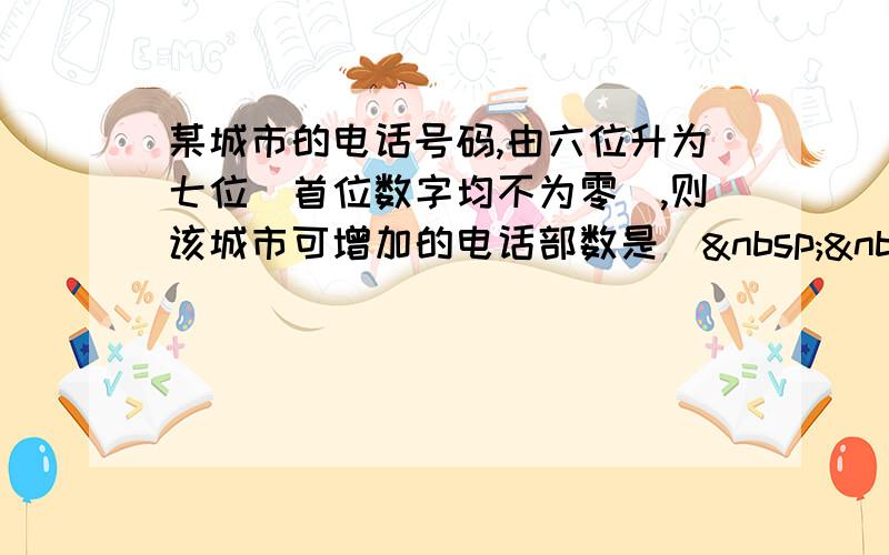 某城市的电话号码,由六位升为七位(首位数字均不为零),则该城市可增加的电话部数是(   )