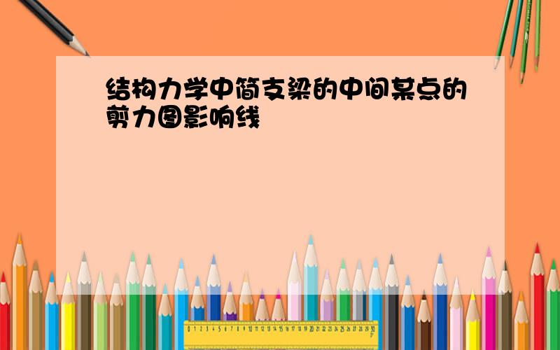 结构力学中简支梁的中间某点的剪力图影响线