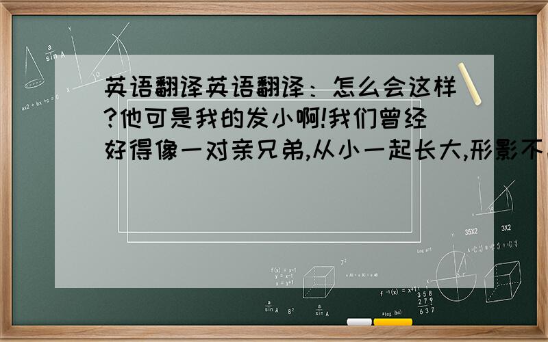 英语翻译英语翻译：怎么会这样?他可是我的发小啊!我们曾经好得像一对亲兄弟,从小一起长大,形影不离.二十年前,他去了西部创