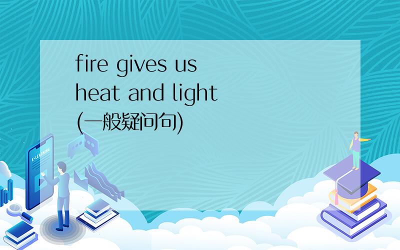 fire gives us heat and light(一般疑问句)