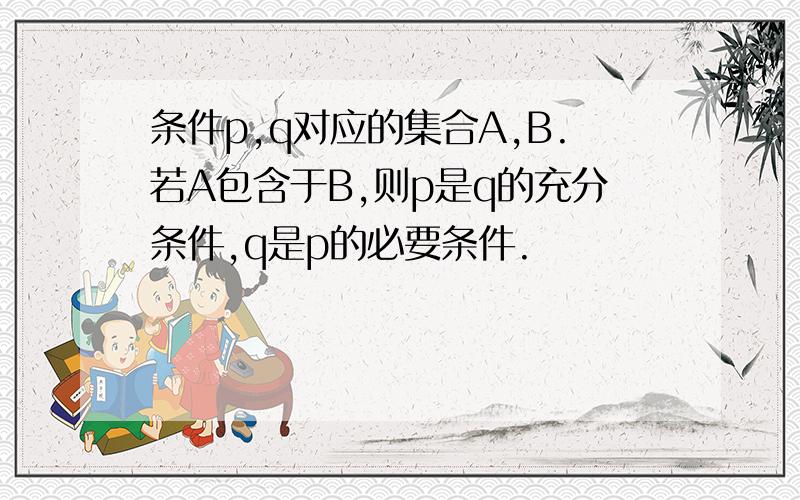 条件p,q对应的集合A,B.若A包含于B,则p是q的充分条件,q是p的必要条件.