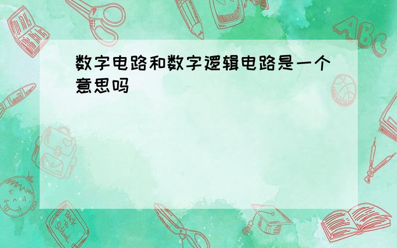 数字电路和数字逻辑电路是一个意思吗