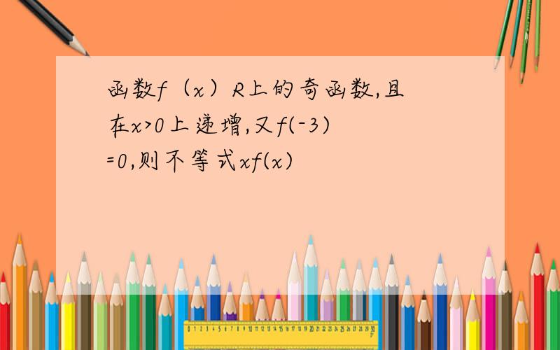 函数f（x）R上的奇函数,且在x>0上递增,又f(-3)=0,则不等式xf(x)