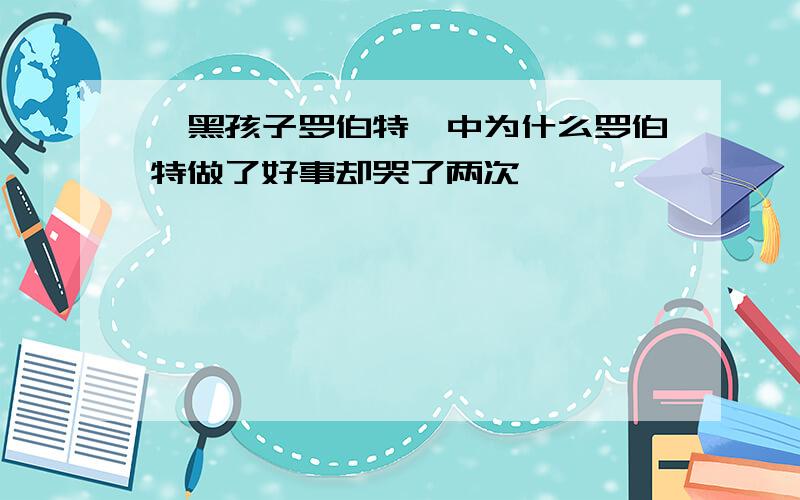 《黑孩子罗伯特》中为什么罗伯特做了好事却哭了两次