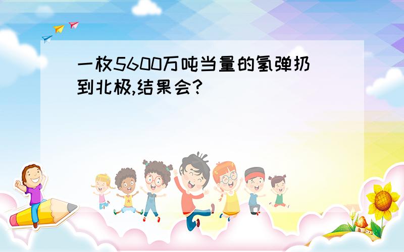 一枚5600万吨当量的氢弹扔到北极,结果会?