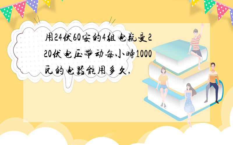 用24伏60安的4组电瓶变220伏电压带动每小时1000瓦的电器能用多久,