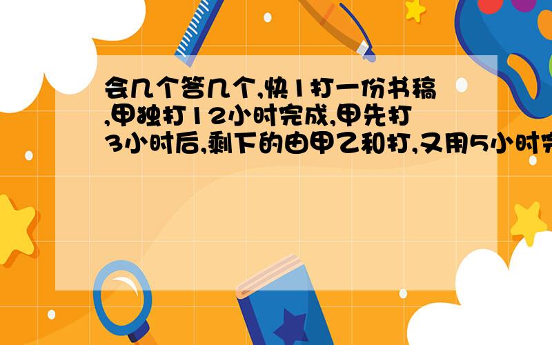 会几个答几个,快1打一份书稿,甲独打12小时完成,甲先打3小时后,剩下的由甲乙和打,又用5小时完成,如果甲独打要几小时完