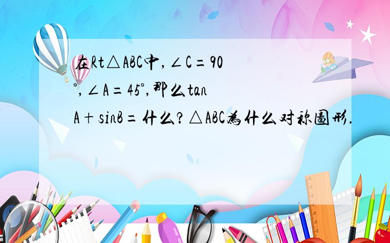 在Rt△ABC中,∠C=90°,∠A=45°,那么tanA+sinB=什么?△ABC为什么对称图形.