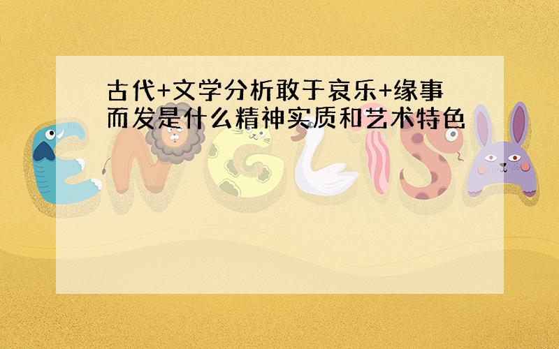 古代+文学分析敢于哀乐+缘事而发是什么精神实质和艺术特色