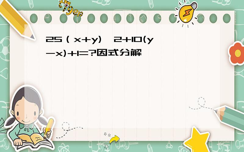 25（x+y)^2+10(y-x)+1=?因式分解