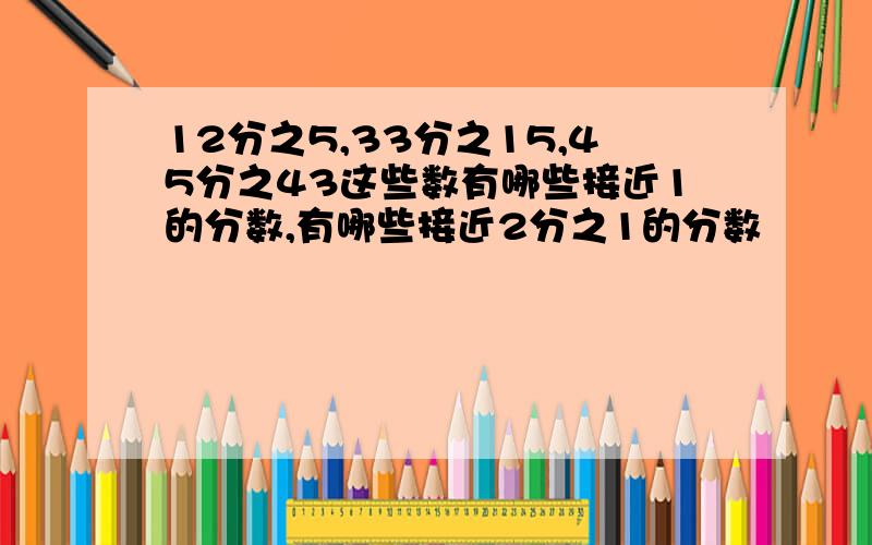 12分之5,33分之15,45分之43这些数有哪些接近1的分数,有哪些接近2分之1的分数