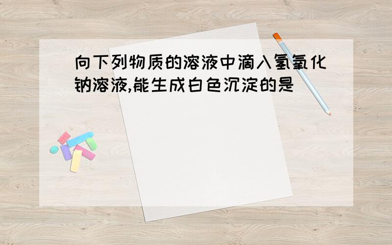 向下列物质的溶液中滴入氢氧化钠溶液,能生成白色沉淀的是