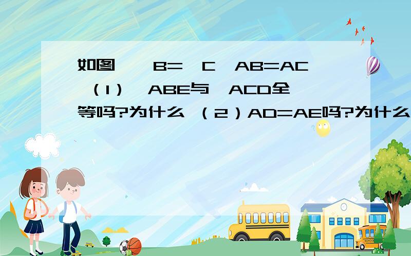 如图,∠B=∠C,AB=AC （1）△ABE与△ACD全等吗?为什么 （2）AD=AE吗?为什么 （3）BD=CE吗?为