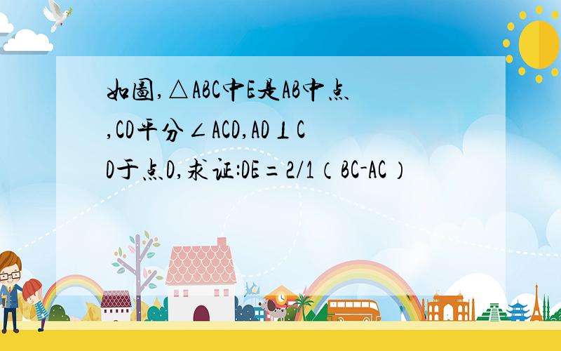 如图,△ABC中E是AB中点,CD平分∠ACD,AD⊥CD于点D,求证:DE=2/1（BC-AC）