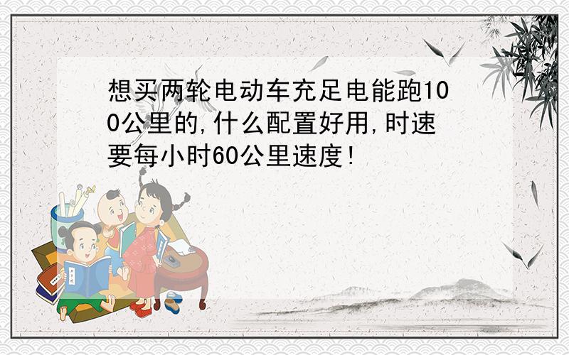 想买两轮电动车充足电能跑100公里的,什么配置好用,时速要每小时60公里速度!