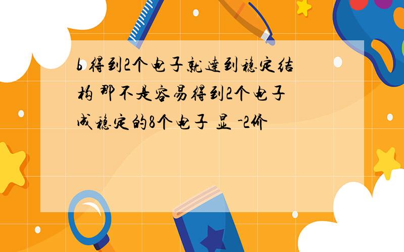 b 得到2个电子就达到稳定结构 那不是容易得到2个电子 成稳定的8个电子 显 -2价