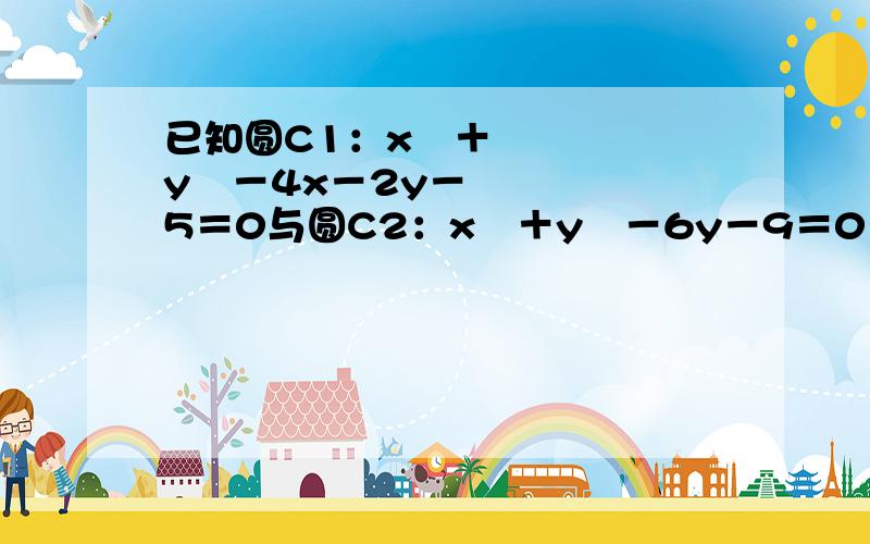 已知圆C1：x²＋y²－4x－2y－5＝0与圆C2：x²＋y²－6y－9＝0 求